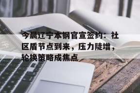 爱游戏入口今晨辽宁本钢官宣签约：社区盾节点到来，压力陡增，轮换策略成焦点的简单介绍