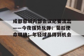 爱游戏娱乐官网成都蓉城内部会议纪要流出——今夜强势反弹；葡超使命明确；年轻球员得到机会的简单介绍